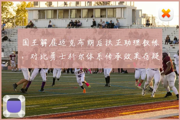 国王解雇迈克布朗后扶正助理教练，对比勇士科尔体系传承效果存疑
