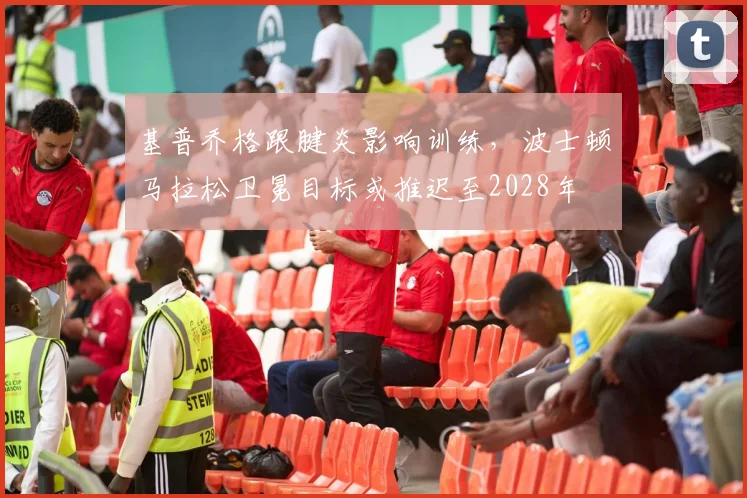 基普乔格跟腱炎影响训练，波士顿马拉松卫冕目标或推迟至2028年