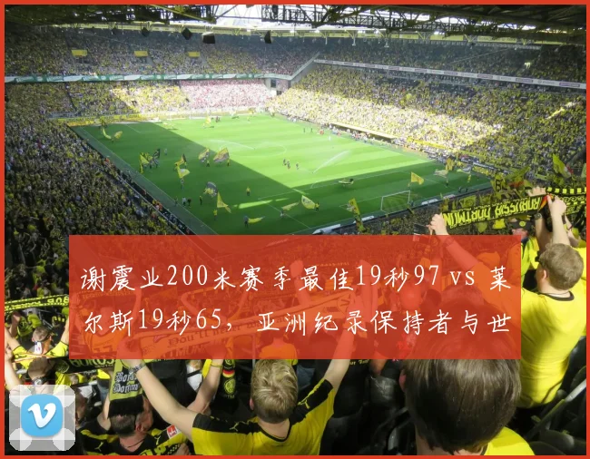 谢震业200米赛季最佳19秒97 vs 莱尔斯19秒65，亚洲纪录保持者与世界纪录差距缩至0.32秒