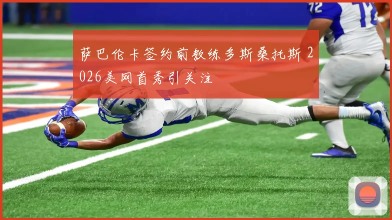 萨巴伦卡签约前教练多斯桑托斯 2026美网首秀引关注