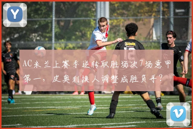 AC米兰上赛季逆转取胜场次7场意甲第一，皮奥利换人调整成胜负手？