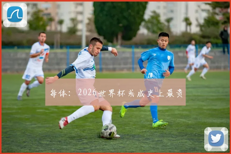 每体：2026世界杯或成史上最贵